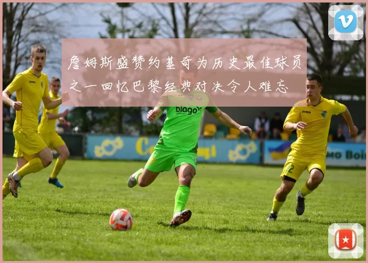 詹姆斯盛赞约基奇为历史最佳球员之一回忆巴黎经典对决令人难忘