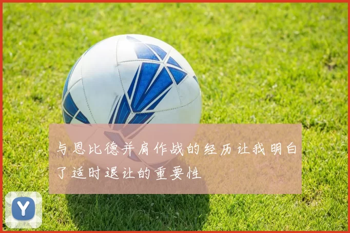 与恩比德并肩作战的经历让我明白了适时退让的重要性