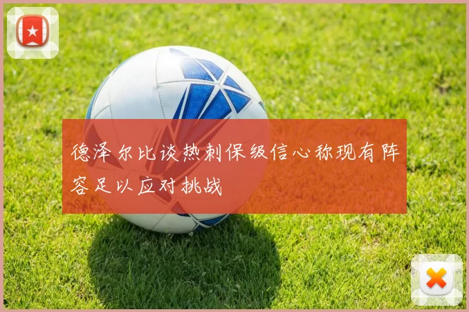 德泽尔比谈热刺保级信心称现有阵容足以应对挑战