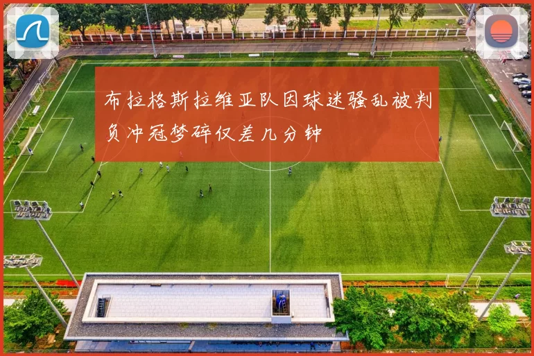 布拉格斯拉维亚队因球迷骚乱被判负冲冠梦碎仅差几分钟