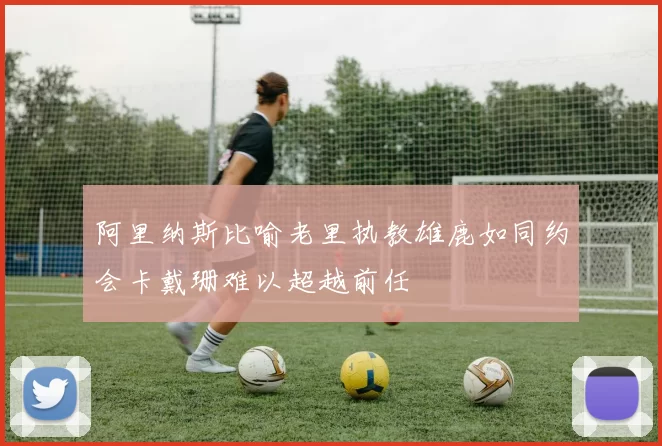 阿里纳斯比喻老里执教雄鹿如同约会卡戴珊难以超越前任