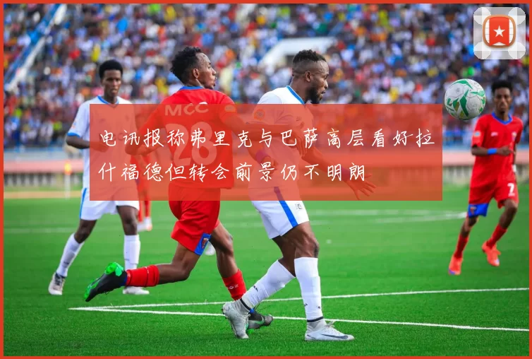 电讯报称弗里克与巴萨高层看好拉什福德但转会前景仍不明朗