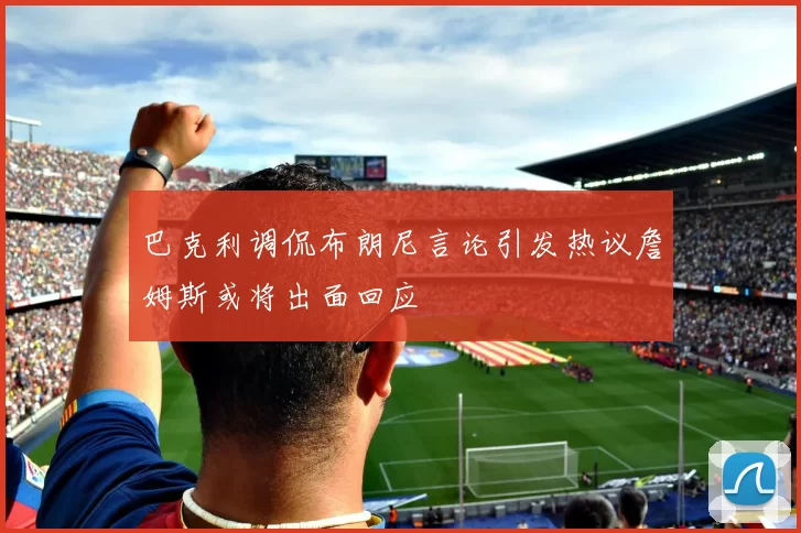 巴克利调侃布朗尼言论引发热议詹姆斯或将出面回应