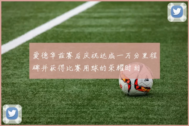 爱德华兹赛后庆祝达成一万分里程碑并获得比赛用球的荣耀时刻
