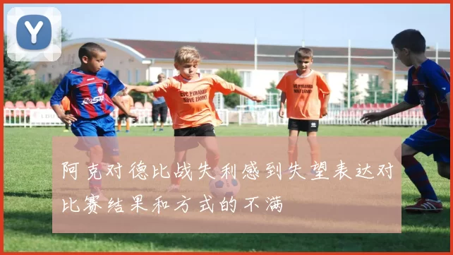阿克对德比战失利感到失望表达对比赛结果和方式的不满