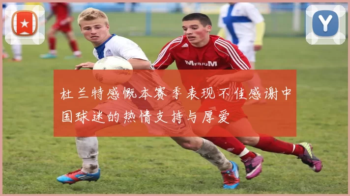 杜兰特感慨本赛季表现不佳感谢中国球迷的热情支持与厚爱