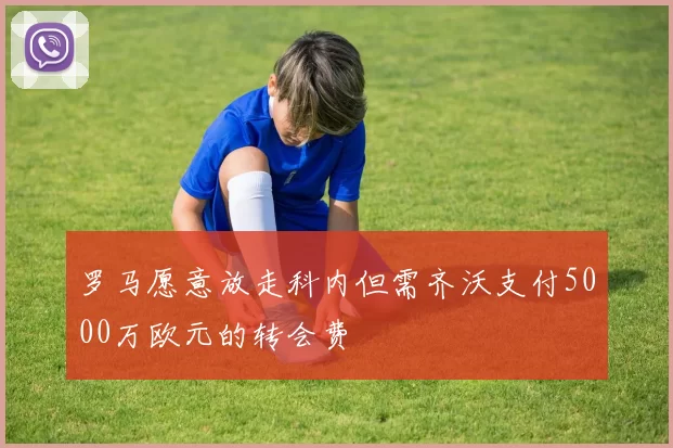 罗马愿意放走科内但需齐沃支付5000万欧元的转会费
