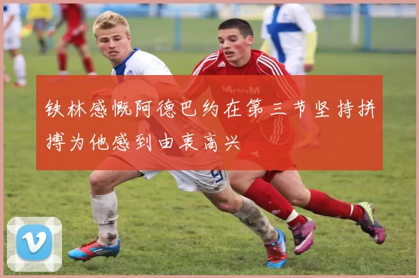 铁林感慨阿德巴约在第三节坚持拼搏为他感到由衷高兴