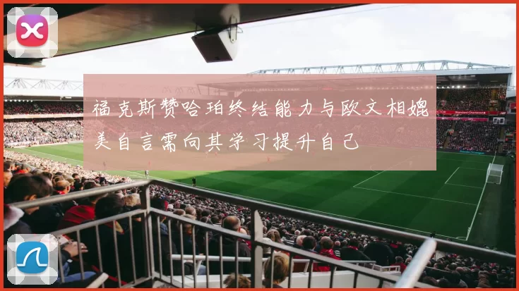 福克斯赞哈珀终结能力与欧文相媲美自言需向其学习提升自己