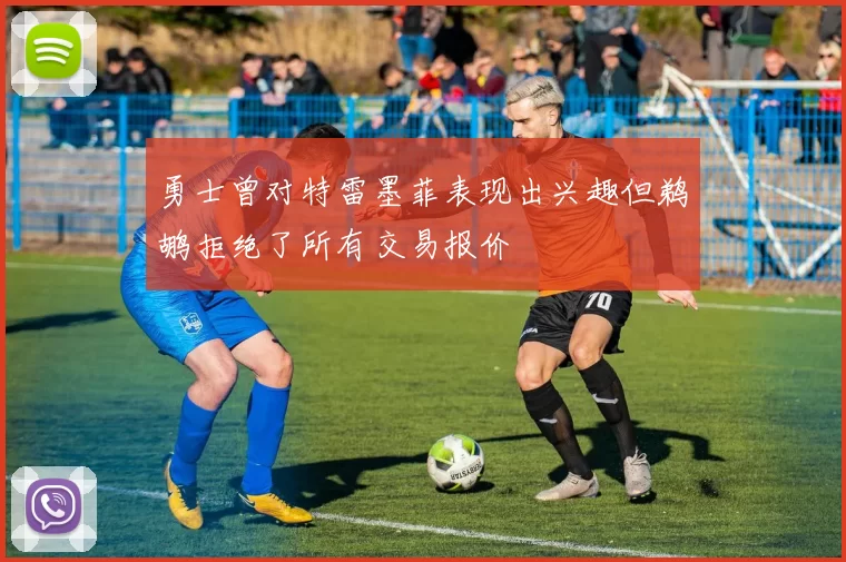 勇士曾对特雷墨菲表现出兴趣但鹈鹕拒绝了所有交易报价