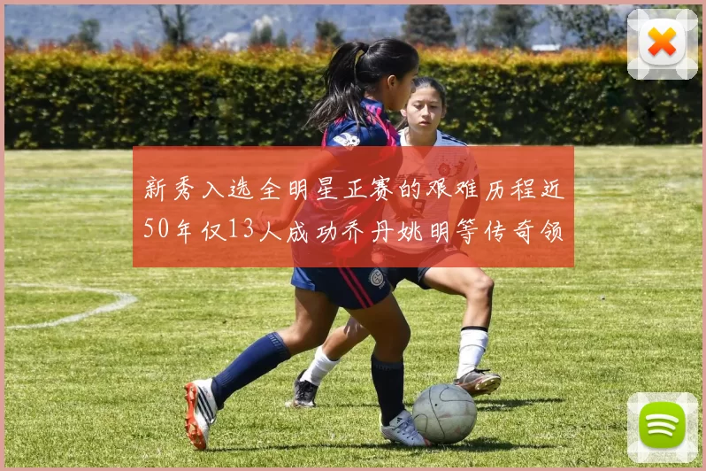 新秀入选全明星正赛的艰难历程近50年仅13人成功乔丹姚明等传奇领衔