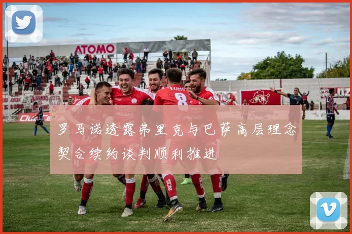 罗马诺透露弗里克与巴萨高层理念契合续约谈判顺利推进