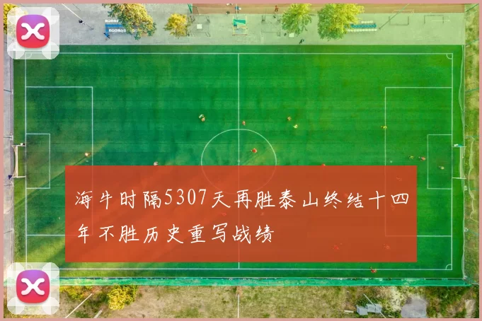 海牛时隔5307天再胜泰山终结十四年不胜历史重写战绩