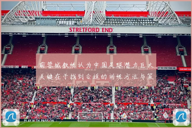 前蓉城教练认为中国足球潜力巨大关键在于找到合适的训练方法与策略