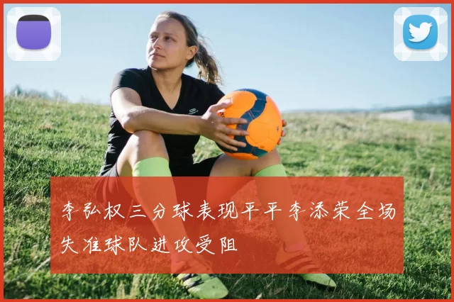 李弘权三分球表现平平李添荣全场失准球队进攻受阻