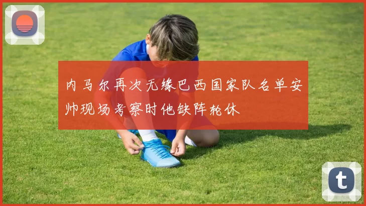 内马尔再次无缘巴西国家队名单安帅现场考察时他缺阵轮休