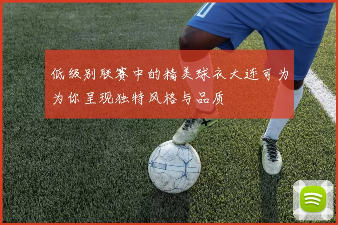 低级别联赛中的精美球衣大连可为为你呈现独特风格与品质