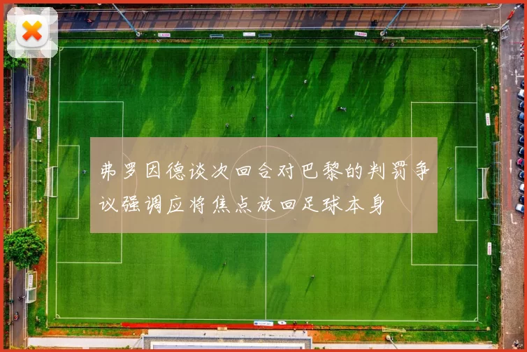弗罗因德谈次回合对巴黎的判罚争议强调应将焦点放回足球本身