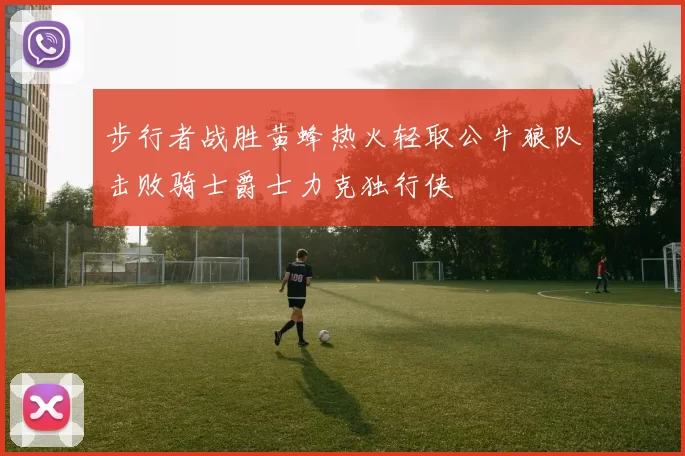 步行者战胜黄蜂热火轻取公牛狼队击败骑士爵士力克独行侠