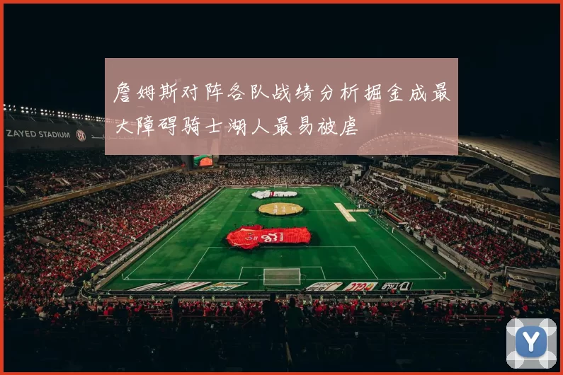 詹姆斯对阵各队战绩分析掘金成最大障碍骑士湖人最易被虐