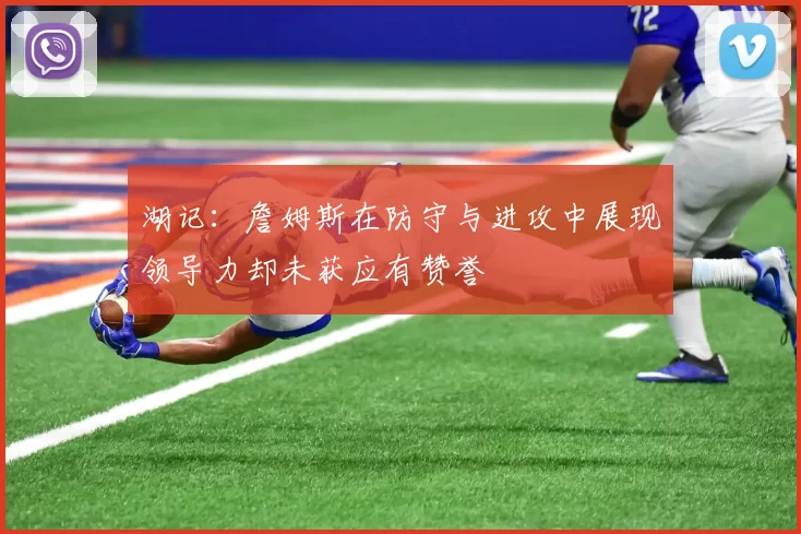 湖记：詹姆斯在防守与进攻中展现领导力却未获应有赞誉