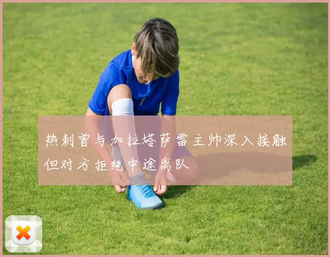 热刺曾与加拉塔萨雷主帅深入接触但对方拒绝中途离队