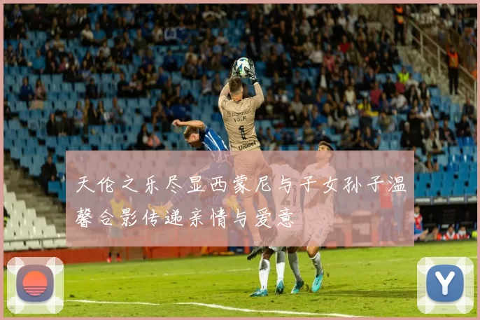 天伦之乐尽显西蒙尼与子女孙子温馨合影传递亲情与爱意