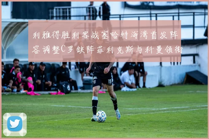 利雅得胜利客战塞哈特海湾首发阵容调整C罗缺阵菲利克斯与科曼领衔出战