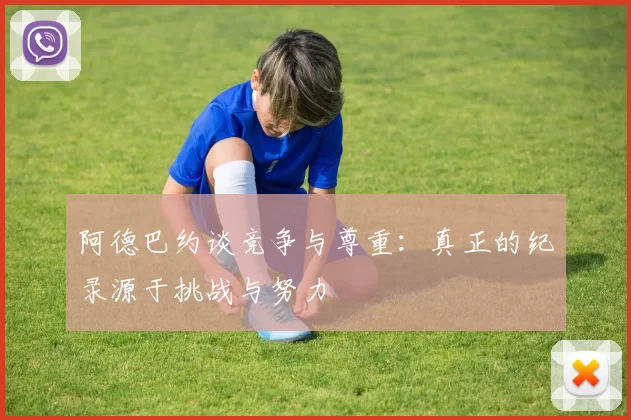 阿德巴约谈竞争与尊重：真正的纪录源于挑战与努力