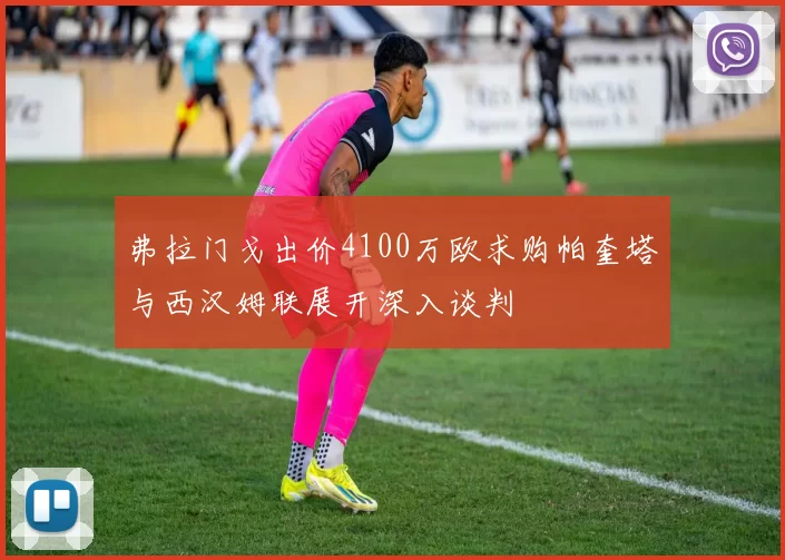 弗拉门戈出价4100万欧求购帕奎塔与西汉姆联展开深入谈判
