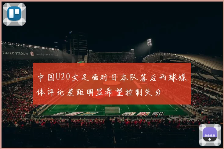 中国U20女足面对日本队落后两球媒体评论差距明显希望控制失分