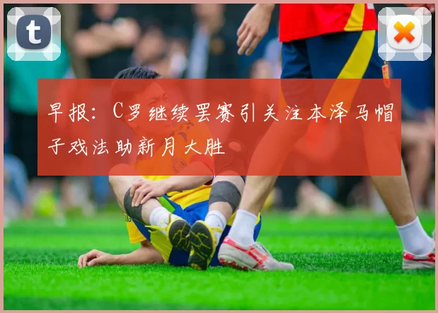 早报：C罗继续罢赛引关注本泽马帽子戏法助新月大胜