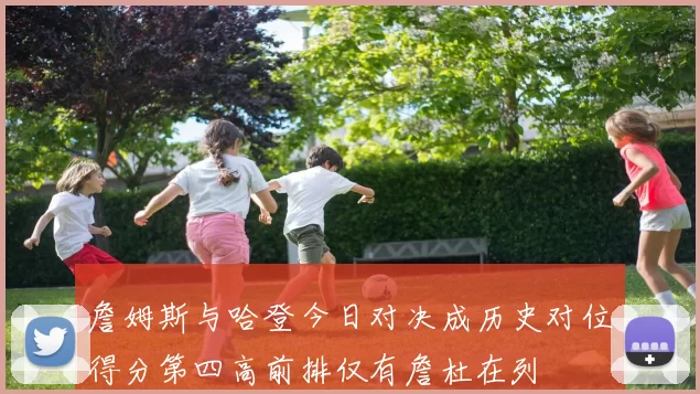 詹姆斯与哈登今日对决成历史对位得分第四高前排仅有詹杜在列