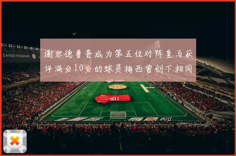谢尔德鲁普成为第五位对阵皇马获评满分10分的球员梅西曾创下相同成就