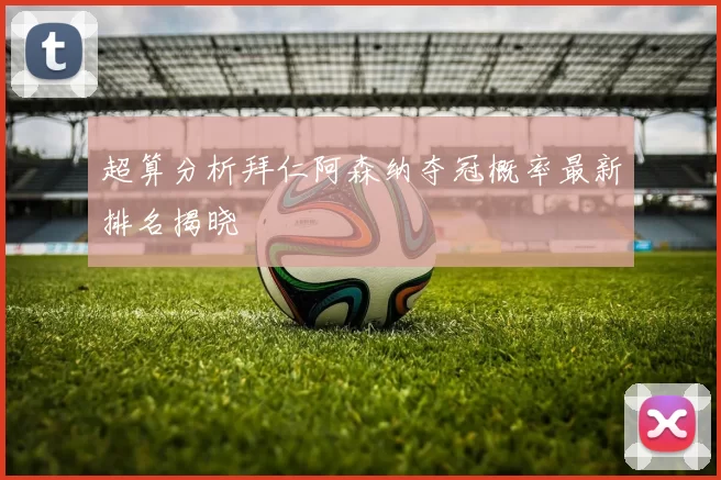 超算分析拜仁阿森纳夺冠概率最新排名揭晓